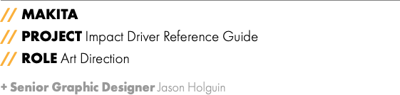 // MAKITA // PROJECT Impact Driver Reference Guide // ROLE Art Direction + Senior Graphic Designer Jason Holguin